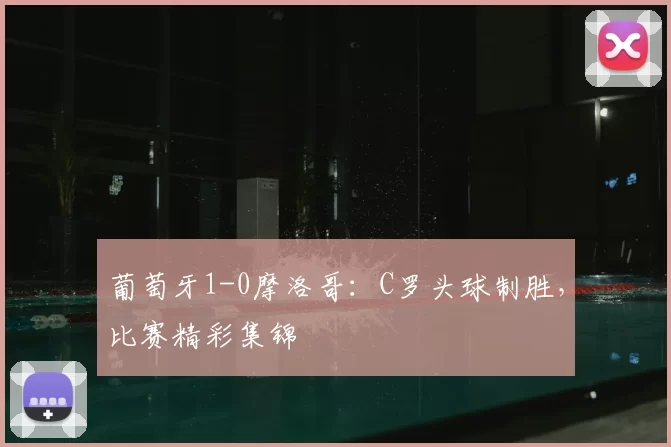 葡萄牙1-0摩洛哥：C罗头球制胜，比赛精彩集锦