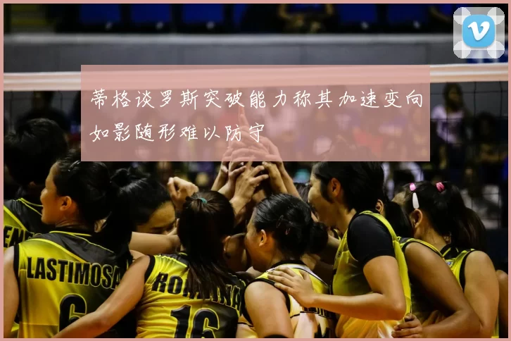 蒂格谈罗斯突破能力称其加速变向如影随形难以防守
