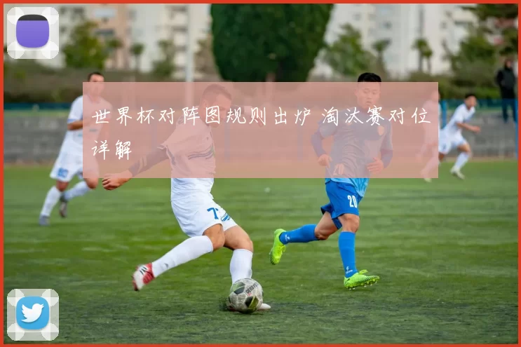 世界杯对阵图规则出炉 淘汰赛对位详解