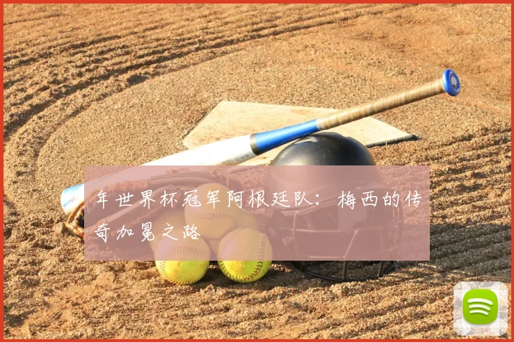 年世界杯冠军阿根廷队:梅西的传奇加冕之路